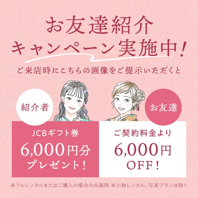 お友達紹介キャンペーン実施中。ご来店時にこちらの画像をご提示いただくと、紹介者にJCBギフト券6,000円分をプレゼント、お友達はご契約料金より6,000円OFF。振袖フルレンタルまたはご購入の場合のみ適用。小物レンタル、写真プランは対象外。